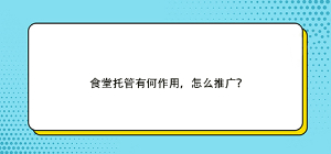 食堂托管有何作用，怎么推广？